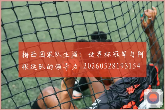 梅西国家队生涯：世界杯冠军与阿根廷队的领导力_20260528193154