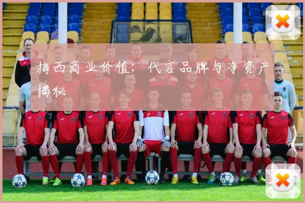 梅西商业价值：代言品牌与净资产揭秘