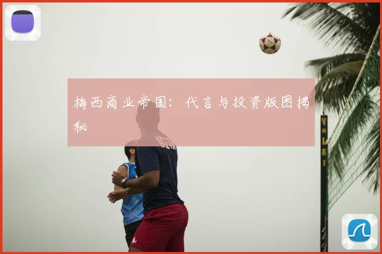 梅西商业帝国：代言与投资版图揭秘