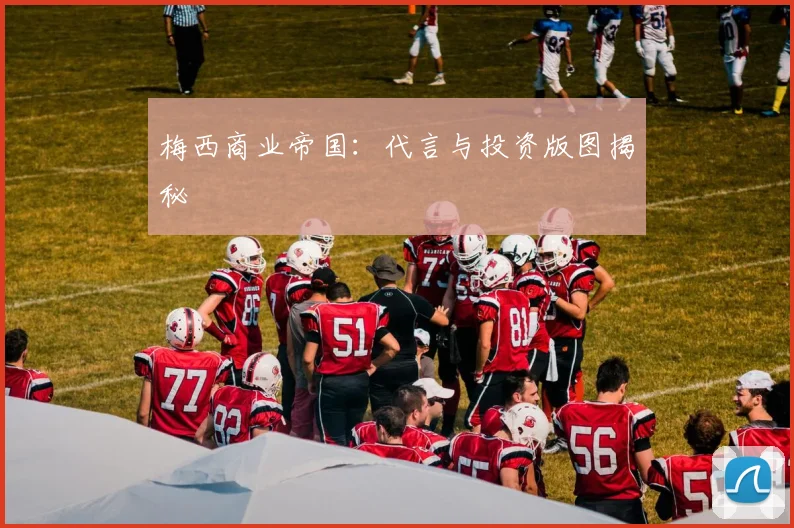 梅西商业帝国：代言与投资版图揭秘