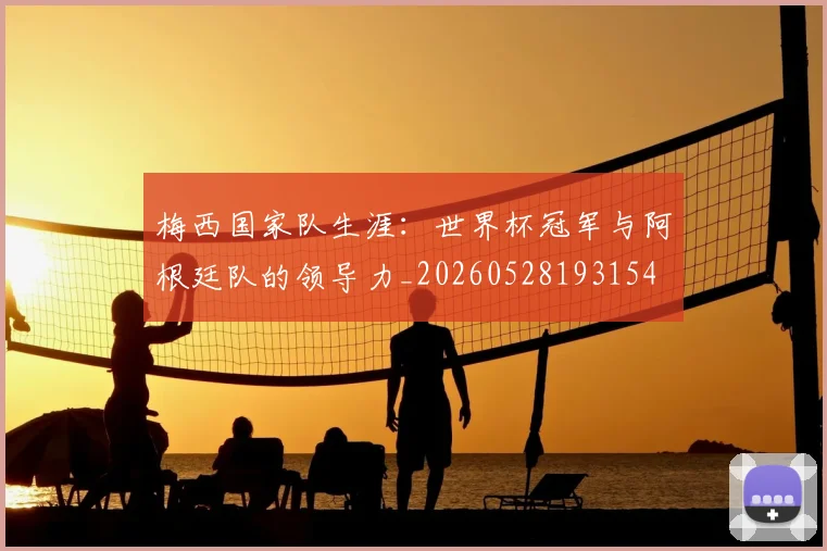 梅西国家队生涯：世界杯冠军与阿根廷队的领导力_20260528193154