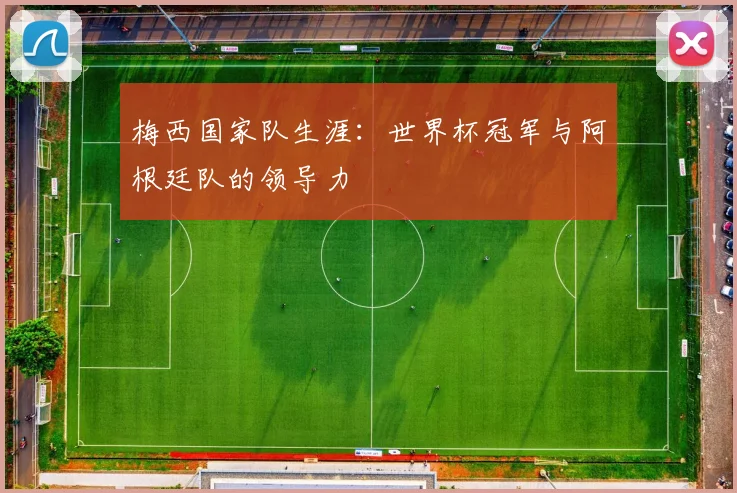 梅西国家队生涯：世界杯冠军与阿根廷队的领导力