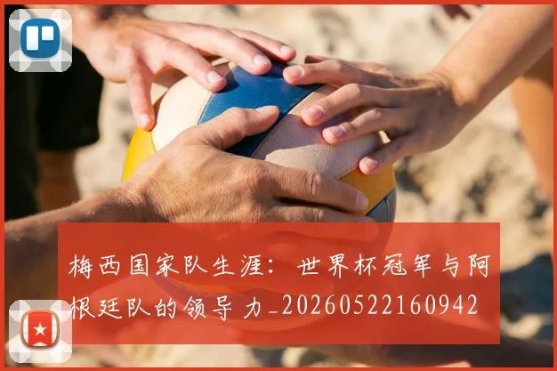 梅西国家队生涯：世界杯冠军与阿根廷队的领导力_20260522160942