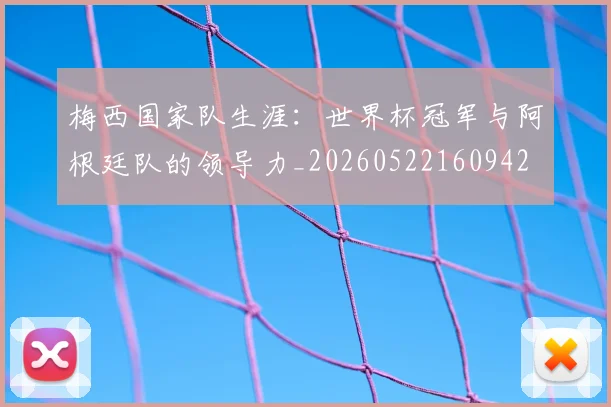 梅西国家队生涯:世界杯冠军与阿根廷队的领导力_20260522160942